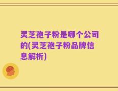 灵芝孢子粉是哪个公司的(灵芝孢子粉品牌信息解析)