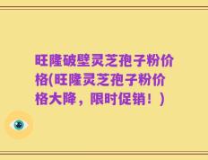 旺隆破壁灵芝孢子粉价格(旺隆灵芝孢子粉价格大降，限时促销！)