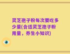 灵芝孢子粉每次要吃多少量(合适灵芝孢子粉用量，养生小知识)