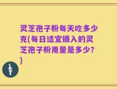 灵芝孢子粉每天吃多少克(每日适宜摄入的灵芝孢子粉用量是多少？)