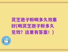 灵芝孢子粉喝多久效果好(喝灵芝孢子粉多久见效？这里有答案！)