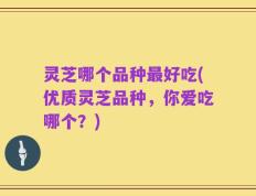 灵芝哪个品种最好吃(优质灵芝品种，你爱吃哪个？)
