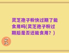 灵芝孢子粉快过期了能食用吗(灵芝孢子粉过期后是否还能食用？)