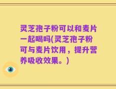 灵芝孢子粉可以和麦片一起喝吗(灵芝孢子粉可与麦片饮用，提升营养吸收效果。)