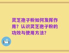 灵芝孢子粉如何发挥作用？认识灵芝孢子粉的功效与使用方法？