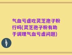 气血亏虚吃灵芝孢子粉行吗(灵芝孢子粉有助于调理气血亏虚问题)