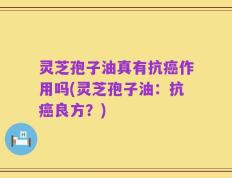 灵芝孢子油真有抗癌作用吗(灵芝孢子油：抗癌良方？)