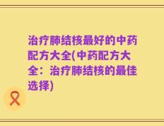 治疗肺结核最好的中药配方大全(中药配方大全：治疗肺结核的最佳选择)