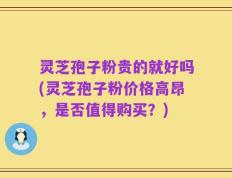 灵芝孢子粉贵的就好吗(灵芝孢子粉价格高昂，是否值得购买？)