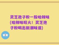 灵芝孢子粉一股哈辣味(哈辣味旺火！灵芝孢子粉喝出新潮味道)