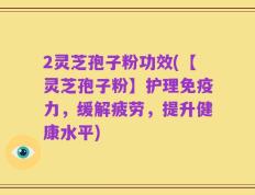 2灵芝孢子粉功效(【灵芝孢子粉】护理免疫力，缓解疲劳，提升健康水平)