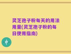 灵芝孢子粉每天的用法用量(灵芝孢子粉的每日使用指南)