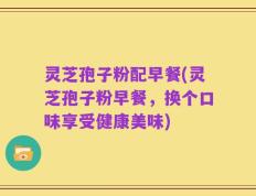 灵芝孢子粉配早餐(灵芝孢子粉早餐，换个口味享受健康美味)