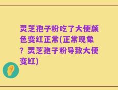 灵芝孢子粉吃了大便颜色变红正常(正常现象？灵芝孢子粉导致大便变红)