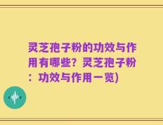 灵芝孢子粉的功效与作用有哪些？灵芝孢子粉：功效与作用一览)