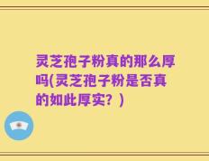 灵芝孢子粉真的那么厚吗(灵芝孢子粉是否真的如此厚实？)