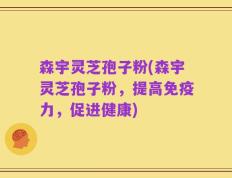 森宇灵芝孢子粉(森宇灵芝孢子粉，提高免疫力，促进健康)