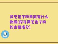 灵芝孢子粉里面有什么物质(探寻灵芝孢子粉的主要成分)