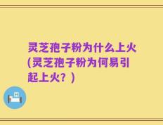 灵芝孢子粉为什么上火(灵芝孢子粉为何易引起上火？)