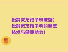 松龄灵芝孢子粉破壁(松龄灵芝孢子粉的破壁技术与健康功效)