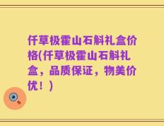 仟草极霍山石斛礼盒价格(仟草极霍山石斛礼盒，品质保证，物美价优！)