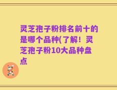 灵芝孢子粉排名前十的是哪个品种(了解！灵芝孢子粉10大品种盘点