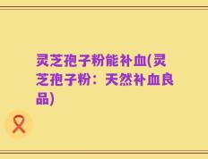 灵芝孢子粉能补血(灵芝孢子粉：天然补血良品)