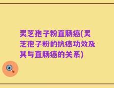 灵芝孢子粉直肠癌(灵芝孢子粉的抗癌功效及其与直肠癌的关系)