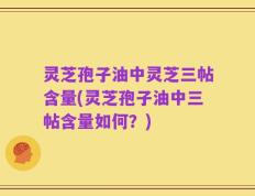 灵芝孢子油中灵芝三帖含量(灵芝孢子油中三帖含量如何？)