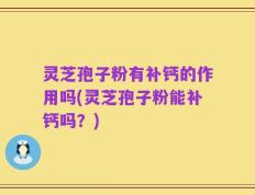 灵芝孢子粉有补钙的作用吗(灵芝孢子粉能补钙吗？)