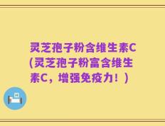 灵芝孢子粉含维生素C(灵芝孢子粉富含维生素C，增强免疫力！)
