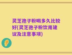灵芝孢子粉喝多久比较好(灵芝孢子粉饮用建议及注意事项)