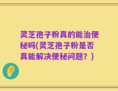 灵芝孢子粉真的能治便秘吗(灵芝孢子粉是否真能解决便秘问题？)