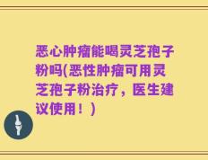 恶心肿瘤能喝灵芝孢子粉吗(恶性肿瘤可用灵芝孢子粉治疗，医生建议使用！)
