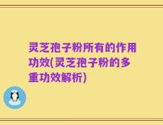 灵芝孢子粉所有的作用功效(灵芝孢子粉的多重功效解析)