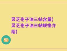 灵芝孢子油三帖含量(灵芝孢子油三帖规格介绍)