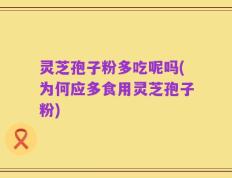 灵芝孢子粉多吃呢吗(为何应多食用灵芝孢子粉)
