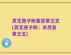 灵芝孢子粉是百草之王(灵芝孢子粉：天然百草之王)