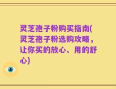 灵芝孢子粉购买指南(灵芝孢子粉选购攻略，让你买的放心、用的舒心)