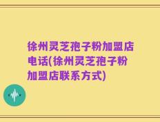 徐州灵芝孢子粉加盟店电话(徐州灵芝孢子粉加盟店联系方式)