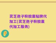 灵芝孢子粉胶囊贴牌代加工(灵芝孢子粉胶囊代加工服务)