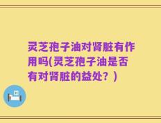 灵芝孢子油对肾脏有作用吗(灵芝孢子油是否有对肾脏的益处？)