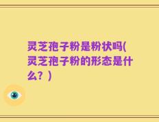 灵芝孢子粉是粉状吗(灵芝孢子粉的形态是什么？)