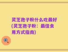 灵芝孢子粉什么吃最好(灵芝孢子粉：最佳食用方式指南)
