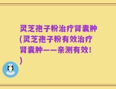 灵芝孢子粉治疗肾囊肿(灵芝孢子粉有效治疗肾囊肿——亲测有效！)