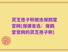 灵芝孢子粉就选保鹤堂官网(保健首选：保鹤堂官网的灵芝孢子粉)