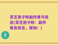 灵芝孢子粉副作用与禁忌(灵芝孢子粉：副作用及禁忌，需知！)