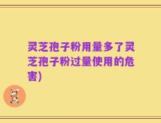 灵芝孢子粉用量多了灵芝孢子粉过量使用的危害)