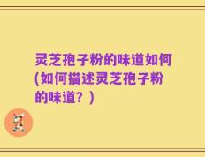 灵芝孢子粉的味道如何(如何描述灵芝孢子粉的味道？)