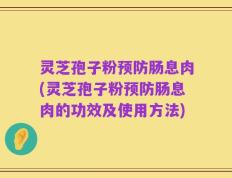 灵芝孢子粉预防肠息肉(灵芝孢子粉预防肠息肉的功效及使用方法)